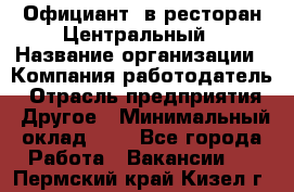 Официант. в ресторан Центральный › Название организации ­ Компания-работодатель › Отрасль предприятия ­ Другое › Минимальный оклад ­ 1 - Все города Работа » Вакансии   . Пермский край,Кизел г.